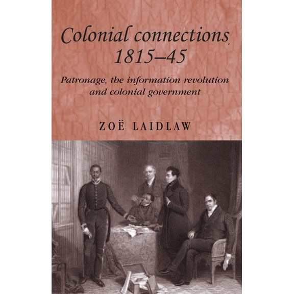 Studies in Imperialism Colonial Connections, 1815-45: Patronage, the Information Revolution and Colonial Government, Book 59, (Paperback)