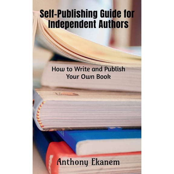 Self-Publishing Guide for Independent Authors: How to Write and Publish Your Own Book, (Paperback)