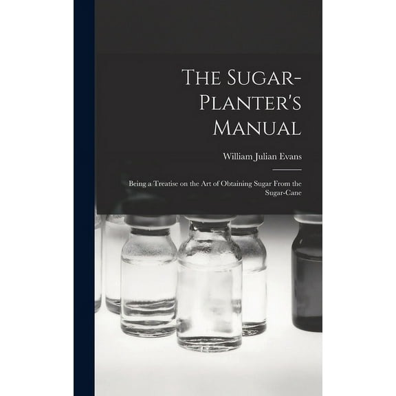 The Sugar-Planter's Manual: Being a Treatise on the Art of Obtaining Sugar From the Sugar-Cane, (Hardcover)