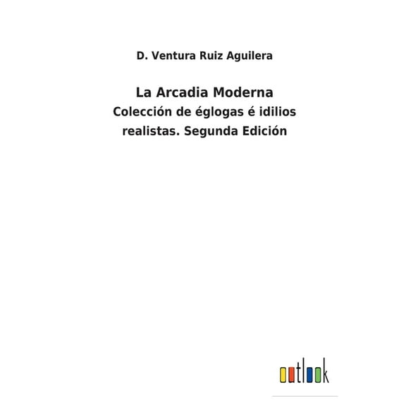 La Arcadia Moderna: Coleccin de glogas idilios realistas. Segunda Edicin Spanish Edition Paperback 3752481617 9783752481617 D Ventura Ruiz Aguilera