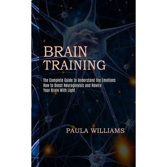 Brain Training: How to Boost Neurogenesis and Rewire Your Brain With Light (The Complete Guide to Understand the Emotion, (Paperback)