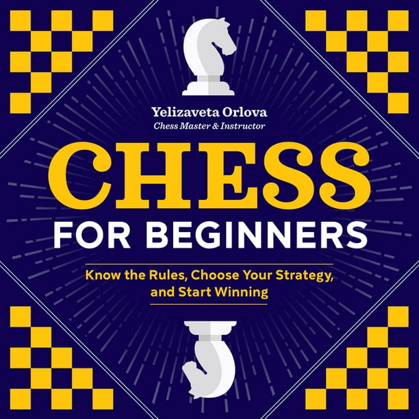 Chess for Beginners Know the Rules, Choose Your Strategy, and Start