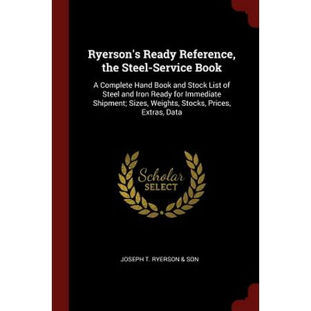 Ryerson's Ready Reference, the Steel-Service Book : A Complete Hand Book and Stock List of Steel and Iron Ready for Immediate Shipment; Sizes, Weights, Stocks, Prices, Extras, (Best Price Price List)