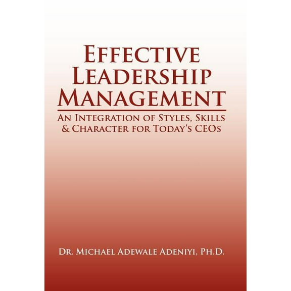 Effective Leadership Management: An Integration of Styles, Skills & Character for Today's Ceos, (Hardcover)