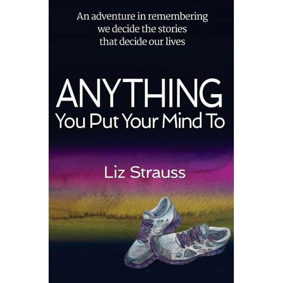 Anything You Put Your Mind To: An adventure in remembering we decide the stories that decide our lives (Paperback)