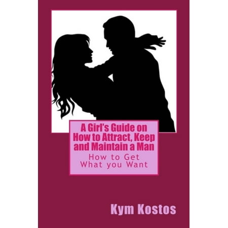 A Girl's Guide on How to Attract, Keep and Maintain a Man: How to Get What you Want -