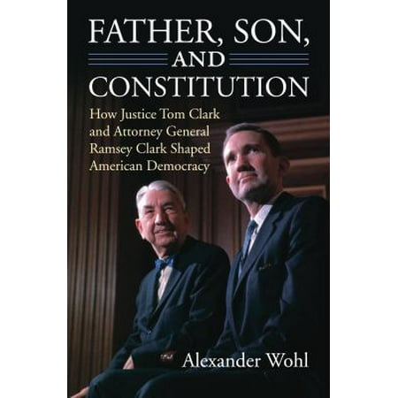 Father, Son, and Constitution: How Justice Tom Clark and Attorney General Ramsey Clark Shaped American Democracy