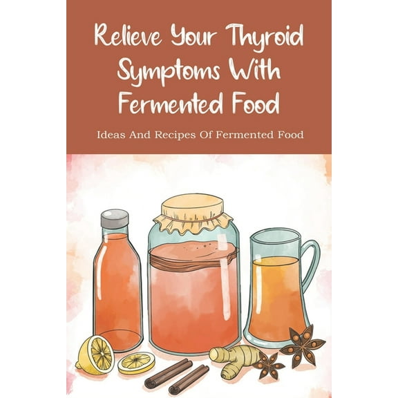 Relieve Your Thyroid Symptoms With Fermented Food: Ideas And Recipes Of Fermented Food: Fermented Foods Recipes Carrots (Paperback)