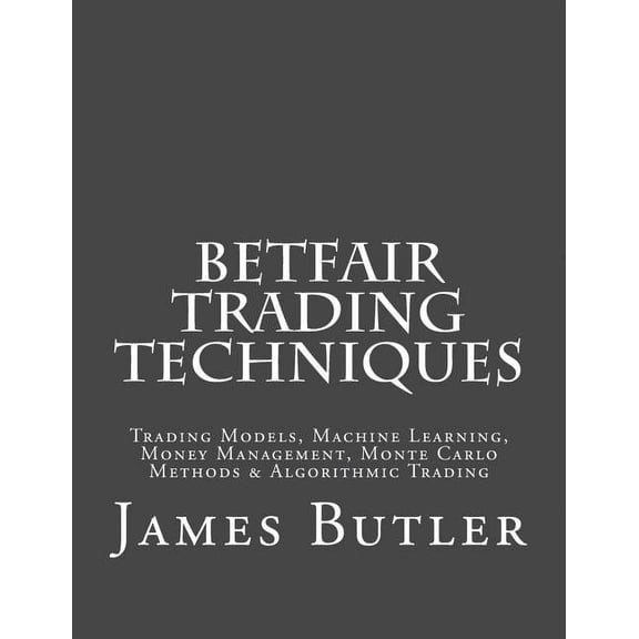Betfair Trading Techniques: Trading Models, Machine Learning, Money Management, Monte Carlo Methods & Algorithmic Tr, (Paperback)