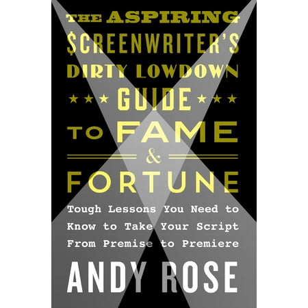 The Aspiring Screenwriter's Dirty Lowdown Guide to Fame and Fortune : Tough Lessons You Need to Know to Take Your Script from Premise to