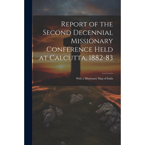 Report of the Second Decennial Missionary Conference Held at Calcutta, 1882-83 : With a Missionary Map of India (Paperback)