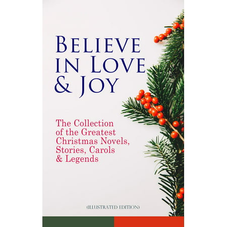 Believe in Love & Joy: The Collection of the Greatest Christmas Novels, Stories, Carols & Legends (Illustrated Edition) -