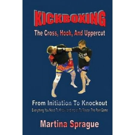 Kickboxing: The Cross, Hook, and Uppercut: From Initiation to Knockout ...