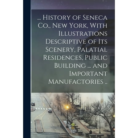 ... History of Seneca Co., New York, With Illustrations Descriptive of its Scenery, Palatial Residences, Public Building ... and Important Manufactories .. (Paperback)