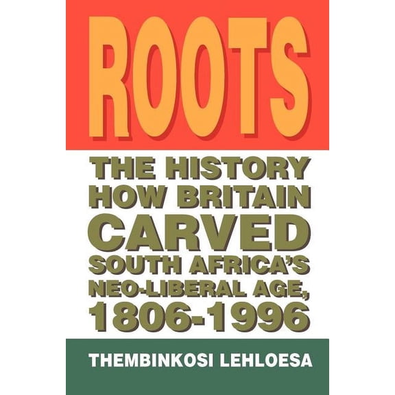 Roots: The History How Britain Carved South Africa's Neo-Liberal Age, 1806-1996, (Paperback)