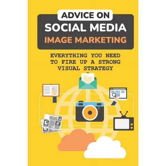 Advice On Social Media Image Marketing : Everything You Need To Fire Up A Strong Visual Strategy: Prepare Your Brand (Paperback)