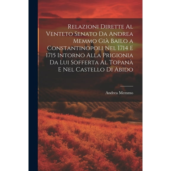 Relazioni Dirette Al Venteto Senato Da Andrea Memmo Già Bailo a Constantinopoli Nel 1714 E 1715 Intorno Alla Prigionia Da Lui Sofferta Al Topanà E Nel Castello Di Abido (Paperback)