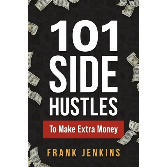 101 Side Hustles To Make Extra Money: From Freelancing, Online Selling, Creative Gigs, Real Estate, Passive Income, At-H, (Paperback)