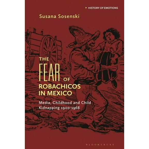 History of Emotions The Fear of Robachicos in Mexico: Media, Childhood and Child Kidnapping 1900-1968, (Hardcover)