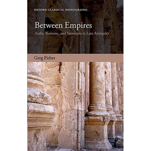 Oxford Classical Monographs Between Empires: Arabs, Romans, and Sasanians in Late Antiquity, (Hardcover)