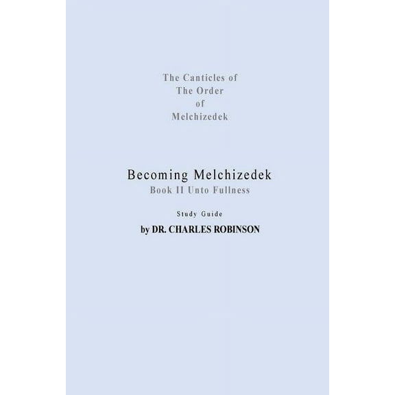 The Canticles of the Order of Melchizede Becoming Melchizedek: Heaven's Priesthood and Your Journey: Unto Fullness Study Guide, Book 4, (Paperback)