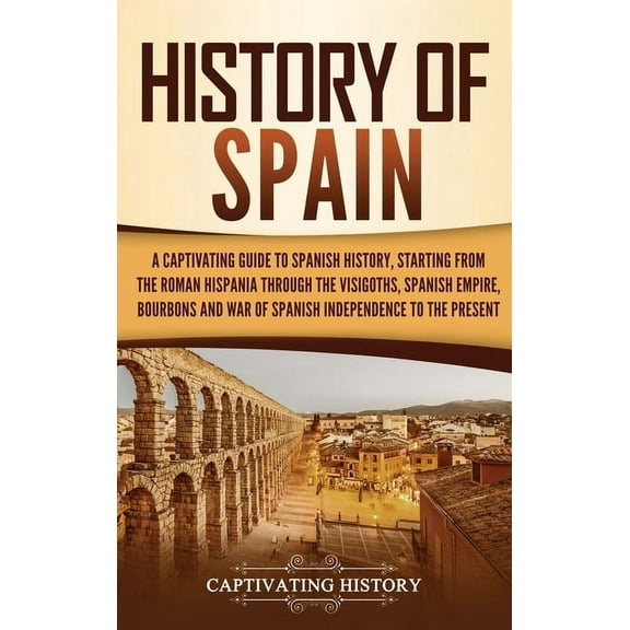 History of Spain: A Captivating Guide to Spanish History, Starting from Roman Hispania through the Visigoths, the Spanis, (Hardcover)