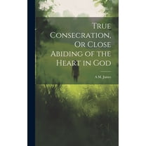 True Consecration, Or Close Abiding of the Heart in God (Hardcover)