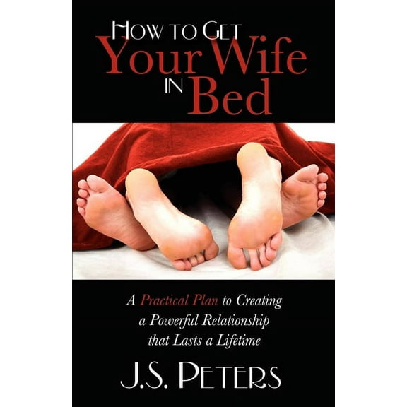How to Get Your Wife in Bed: A Practical Plan to Creating a Powerful Relationship That Lasts a Lifetime, (Paperback)