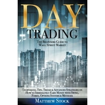 Day Trading: The Beginners Guide to Wall Street Market Techniques, Tips, Tricks & Advanced Strategies on How to Immediately Earn Money with Swing, Forex, Options Systems & Methods (Paperback)
