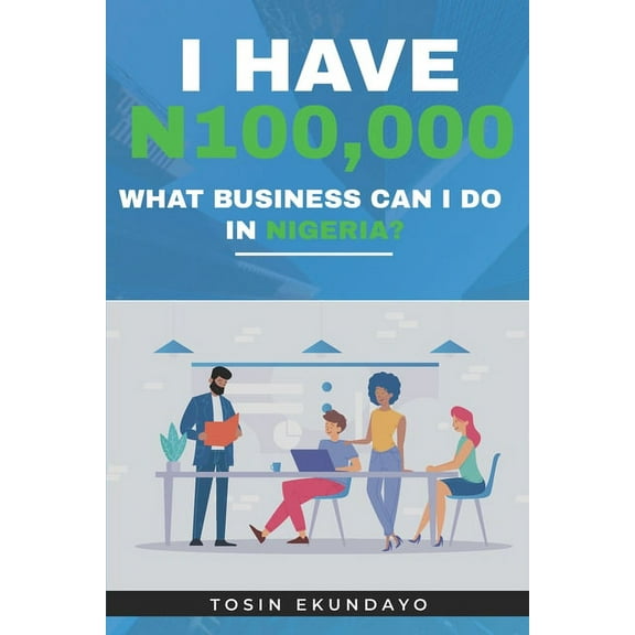 I have N100,000: What Business Can I Do In Nigeria?  Paperback  1658375475 9781658375474 Tosin Ekundayo