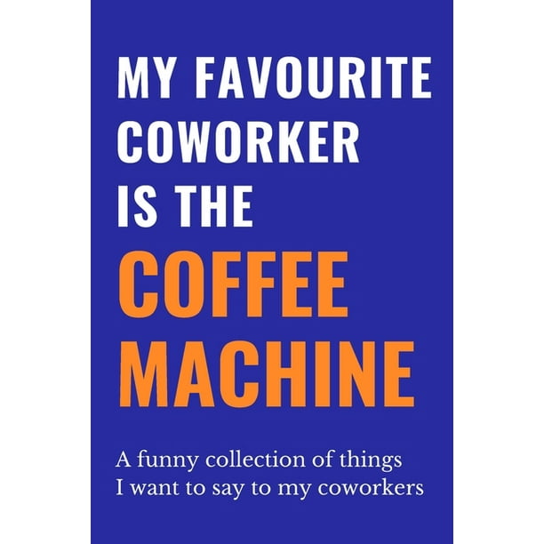 My Favourite Coworker Is The Coffee Machine : A Funny Collection Of Things  I Want To Say To My Coworkers - Witty, Funny Gift for Office Colleagues -  Suitable for Women &