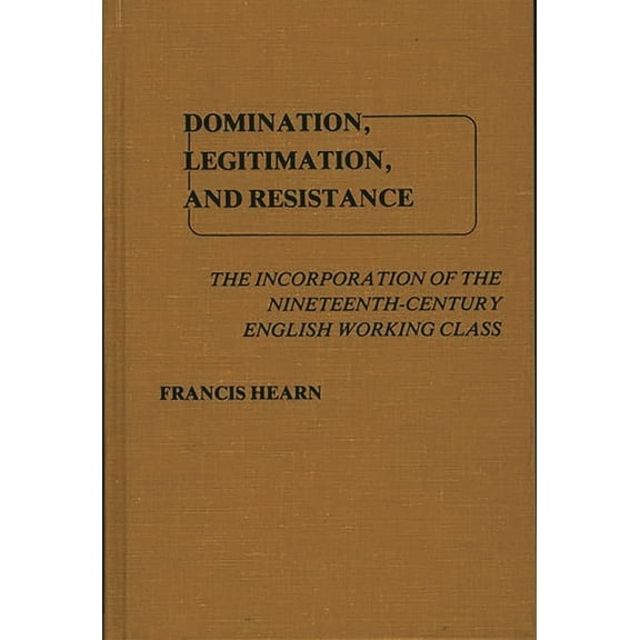 Contributions in Labor Studies Domination, Legitimation, and Resistance: The Incorporation of the Nineteenth Century English Working Class, (Hardcover)