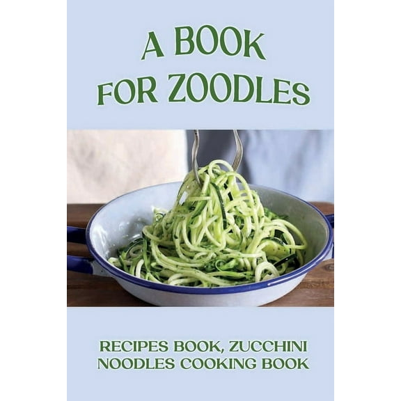 A Book For Zoodles: Recipes Book, Zucchini Noodles Cooking Book: How To Make Zoodles At Home