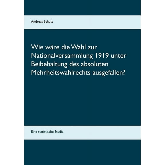 Wie wäre die Wahl zur Nationalversammlung 1919 unter Beibehaltung des absoluten Mehrheitswahlrechts ausgefallen? : Eine statistische Studie (Paperback)