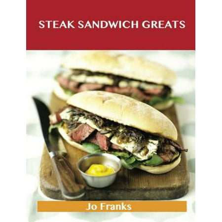 Steak Sandwich Greats: Delicious Steak Sandwich Recipes, The Top 51 Steak Sandwich Recipes -