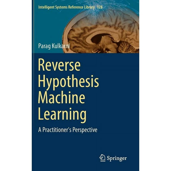 Intelligent Systems Reference Library Reverse Hypothesis Machine Learning: A Practitioner's Perspective, Book 128, (Hardcover)