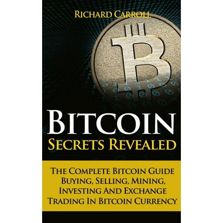 Bitcoin Secrets Revealed - The Complete Bitcoin Guide To Buying, Selling, Mining, Investing And Exchange Trading In Bitcoin Currency - (Best App For Buying Bitcoin)