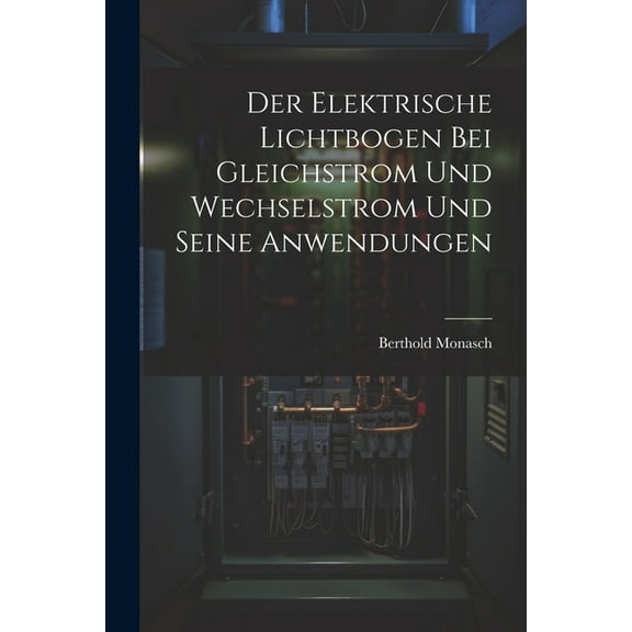 Der Elektrische Lichtbogen Bei Gleichstrom Und Wechselstrom Und Seine Anwendungen (Paperback)