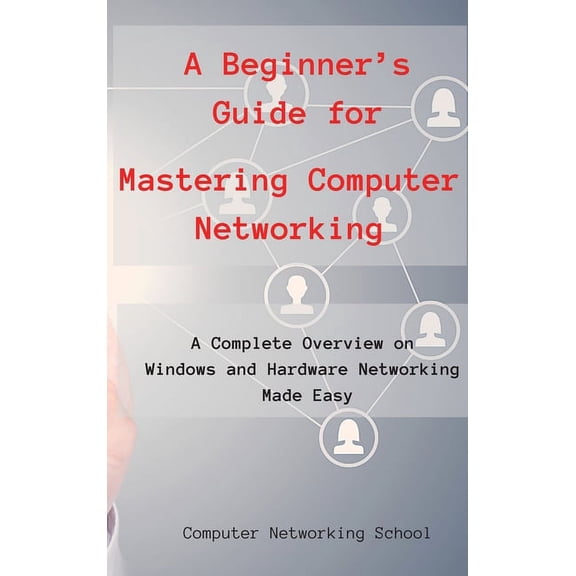 A Beginner's Guide for Mastering Computer Networking: A Complete Overview on Windows and Hardware Networking Made Easy.