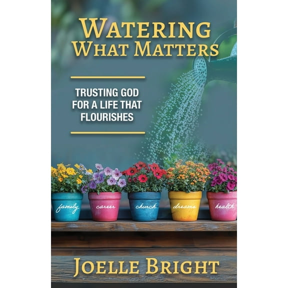 Watering What Matters: Trusting God for a Life that Flourishes, (Paperback)