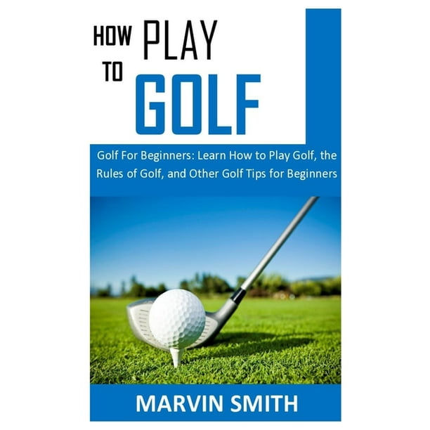 How to Play Golf : Golf For Beginners: Learn How to Play Golf, the Rules of Golf, and Other Golf Tips for Beginners (Paperback)