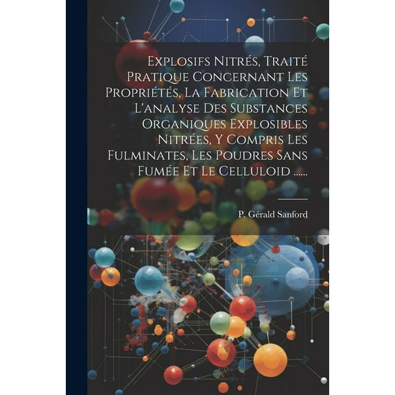 Explosifs Nitrés, Traité Pratique Concernant Les Propriétés, La Fabrication Et L'analyse Des Substances Organiques Explosibles Nitrées, Y Compris Les Fulminates, Les Poudres Sans Fumée Et Le Celluloid