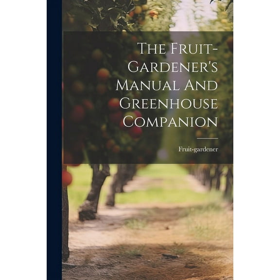 The Fruit-gardener's Manual And Greenhouse Companion, (Paperback)