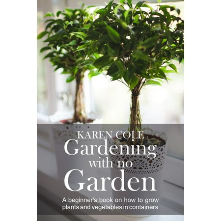 Gardening with no Garden - A Beginner's Book on how to grow plants and vegetables in containers -