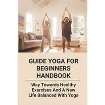 Guide Yoga For Beginners Handbook : Way Towards Healthy Exercises And A New Life Balanced With Yoga: Yoga Poses For Newbies (Paperback)