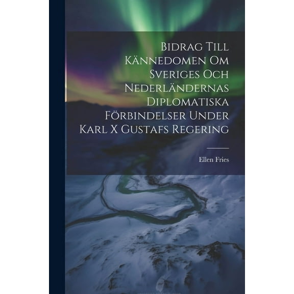 Bidrag Till Kännedomen Om Sveriges Och Nederländernas Diplomatiska Förbindelser Under Karl X Gustafs Regering (Paperback)