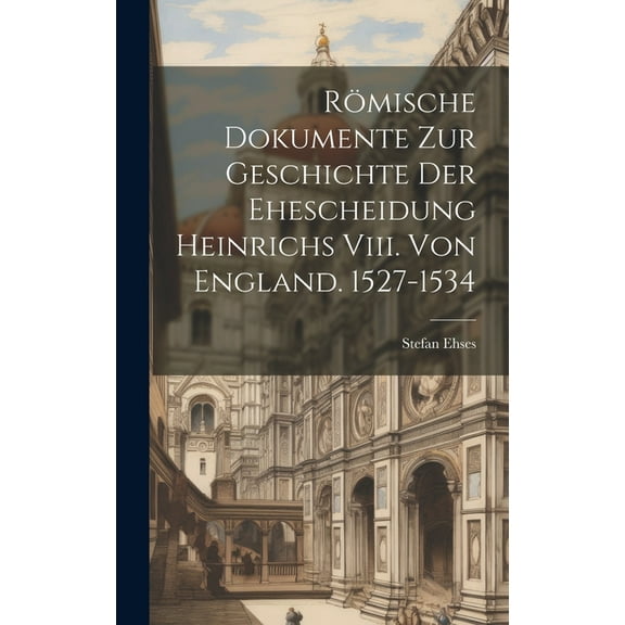 Römische Dokumente Zur Geschichte Der Ehescheidung Heinrichs Viii. Von England. 1527-1534 (Hardcover)