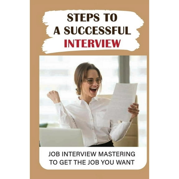 Steps To A Successful Interview: Job Interview Mastering To Get The Job You Want: Job Interview Guide (Paperback)