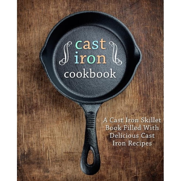 A Cast Iron Cookbook: A Cast Iron Skillet Book Filled with Delicious Cast Iron Recipes (2nd Edition)