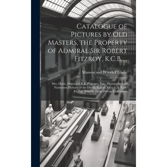 Catalogue of Pictures by old Masters, the Property of Admiral Sir Robert Fitzroy, K.C.B. ...: Mrs. Durie, Deceased, F.B. Pulteney, Esq., Deceased: and Numerous Pictures of the Dutch, Italian, French,
